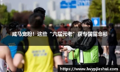 咸马宠粉！这些“六届元老”获专属留念衫