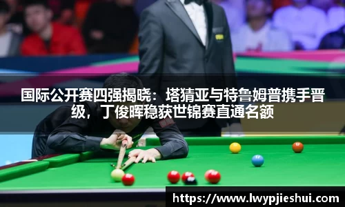 国际公开赛四强揭晓：塔猜亚与特鲁姆普携手晋级，丁俊晖稳获世锦赛直通名额