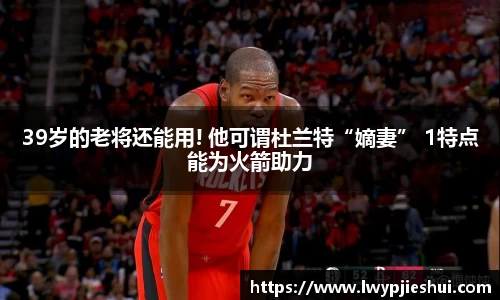 39岁的老将还能用! 他可谓杜兰特“嫡妻” 1特点能为火箭助力